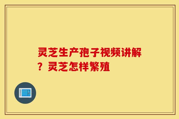 灵芝生产孢子视频讲解？灵芝怎样繁殖