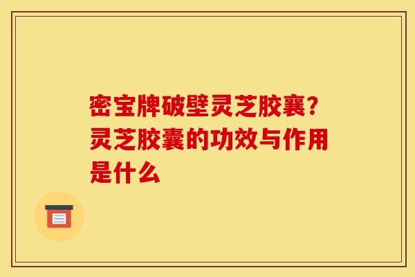 密宝牌破壁灵芝胶襄？灵芝胶囊的功效与作用是什么