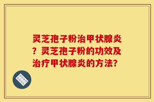 灵芝孢子粉治甲状腺炎？灵芝孢子粉的功效及治疗甲状腺炎的方法？