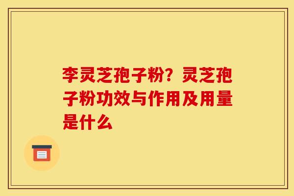 李灵芝孢子粉？灵芝孢子粉功效与作用及用量是什么