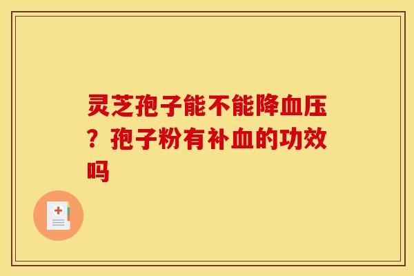 灵芝孢子能不能降血压？孢子粉有补血的功效吗