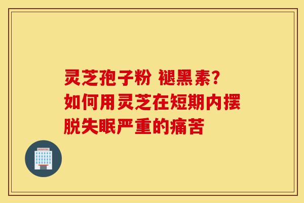 灵芝孢子粉 褪黑素？如何用灵芝在短期内摆脱失眠严重的痛苦
