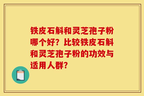铁皮石斛和灵芝孢子粉哪个好？比较铁皮石斛和灵芝孢子粉的功效与适用人群？