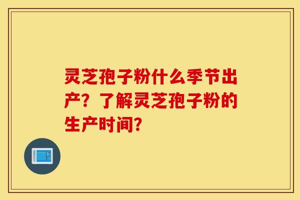 灵芝孢子粉什么季节出产？了解灵芝孢子粉的生产时间？