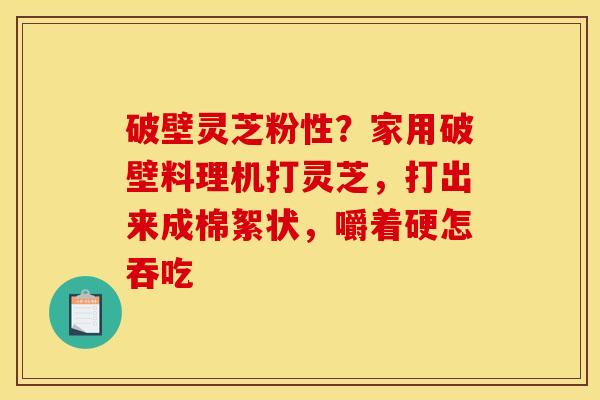 破壁灵芝粉性？家用破壁料理机打灵芝，打出来成棉絮状，嚼着硬怎吞吃