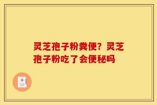 灵芝孢子粉粪便？灵芝孢子粉吃了会便秘吗
