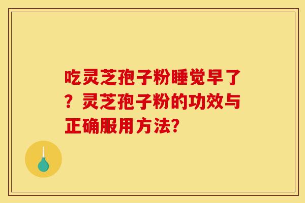 吃灵芝孢子粉睡觉早了？灵芝孢子粉的功效与正确服用方法？