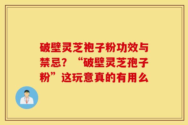 破壁灵芝袍子粉功效与禁忌？“破壁灵芝孢子粉”这玩意真的有用么