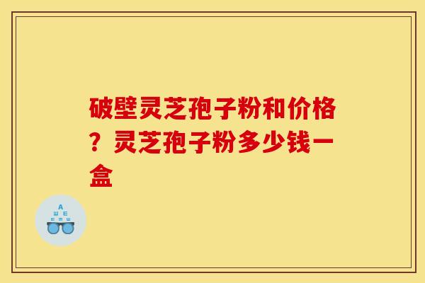 破壁灵芝孢子粉和价格？灵芝孢子粉多少钱一盒