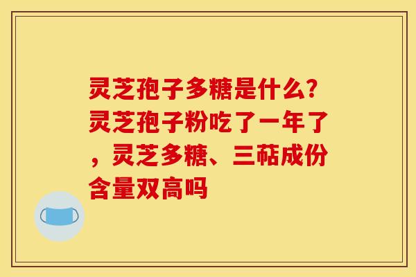 灵芝孢子多糖是什么？灵芝孢子粉吃了一年了，灵芝多糖、三萜成份含量双高吗