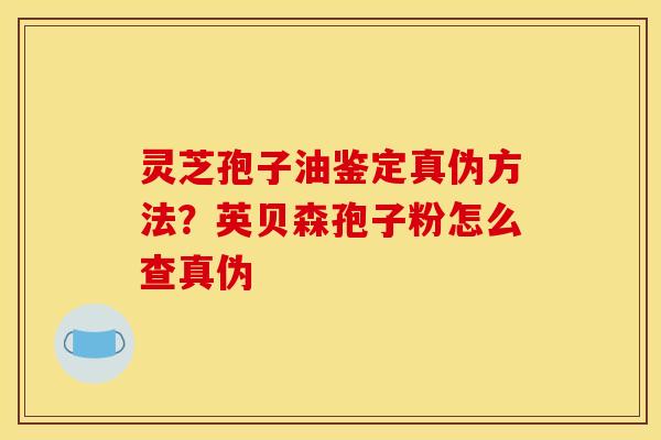 灵芝孢子油鉴定真伪方法？英贝森孢子粉怎么查真伪