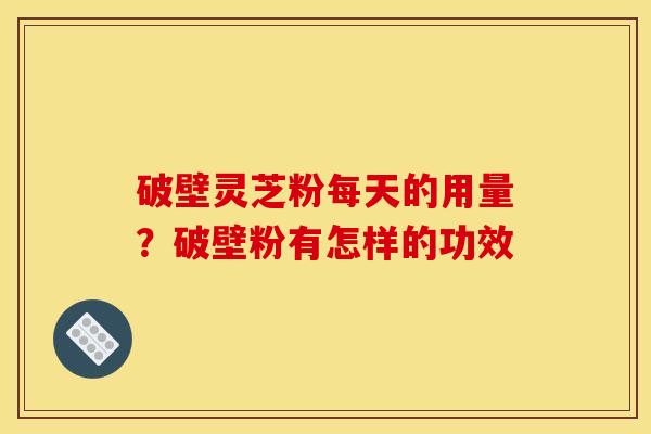 破壁灵芝粉每天的用量？破壁粉有怎样的功效