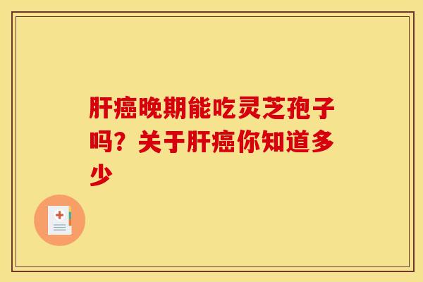 肝癌晚期能吃灵芝孢子吗？关于肝癌你知道多少