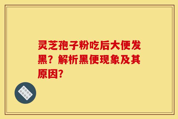 灵芝孢子粉吃后大便发黑？解析黑便现象及其原因？
