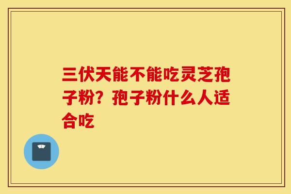 三伏天能不能吃灵芝孢子粉？孢子粉什么人适合吃
