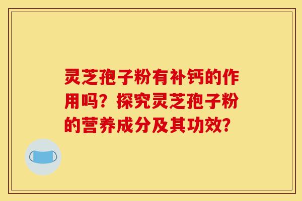 灵芝孢子粉有补钙的作用吗？探究灵芝孢子粉的营养成分及其功效？