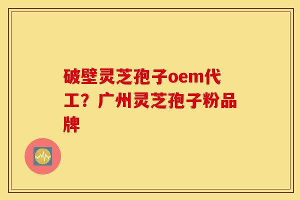 破壁灵芝孢子oem代工？广州灵芝孢子粉品牌