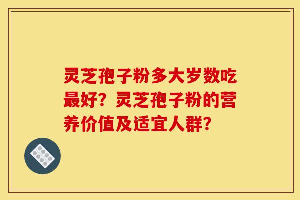 灵芝孢子粉多大岁数吃最好？灵芝孢子粉的营养价值及适宜人群？