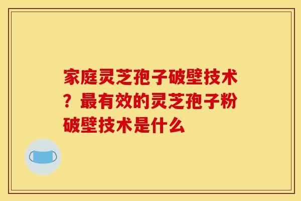 家庭灵芝孢子破壁技术？最有效的灵芝孢子粉破壁技术是什么