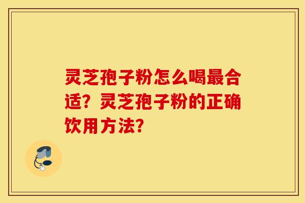 灵芝孢子粉怎么喝最合适？灵芝孢子粉的正确饮用方法？