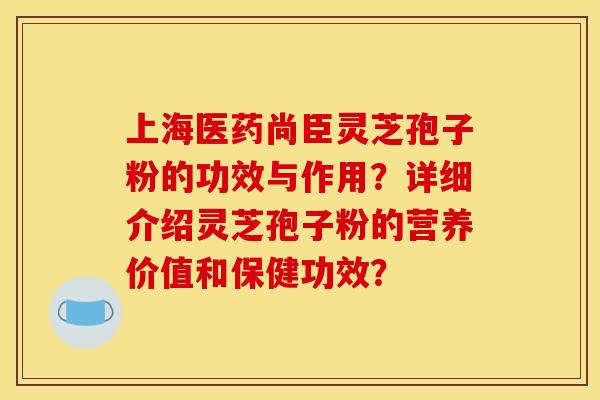 上海医药尚臣灵芝孢子粉的功效与作用？详细介绍灵芝孢子粉的营养价值和保健功效？