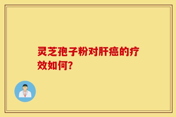 灵芝孢子粉对肝癌的疗效如何？