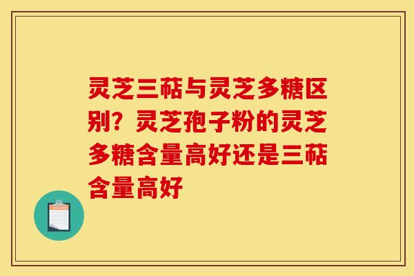 灵芝三萜与灵芝多糖区别？灵芝孢子粉的灵芝多糖含量高好还是三萜含量高好