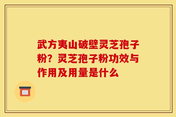 武方夷山破壁灵芝孢子粉？灵芝孢子粉功效与作用及用量是什么