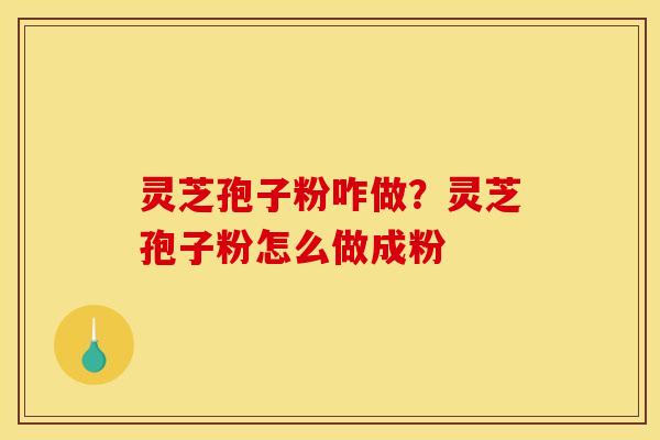 灵芝孢子粉咋做？灵芝孢子粉怎么做成粉