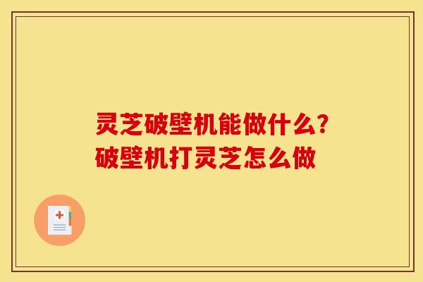 灵芝破壁机能做什么？破壁机打灵芝怎么做