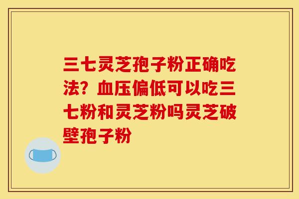 三七灵芝孢子粉正确吃法？血压偏低可以吃三七粉和灵芝粉吗灵芝破壁孢子粉