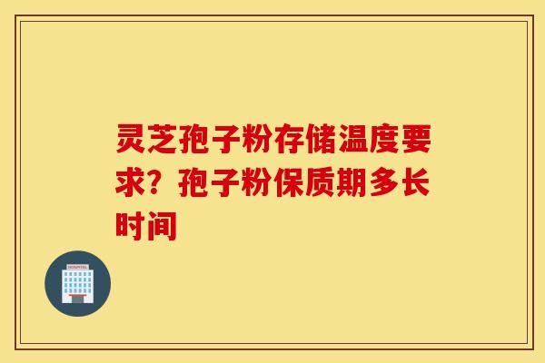 灵芝孢子粉存储温度要求？孢子粉保质期多长时间