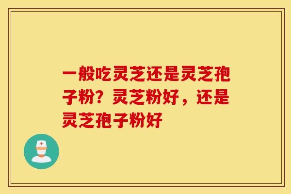 一般吃灵芝还是灵芝孢子粉？灵芝粉好，还是灵芝孢子粉好