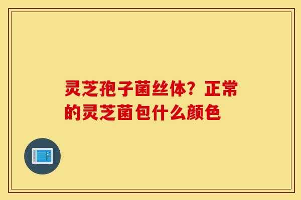 灵芝孢子菌丝体？正常的灵芝菌包什么颜色