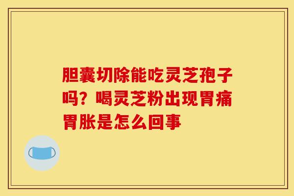 胆囊切除能吃灵芝孢子吗？喝灵芝粉出现胃痛胃胀是怎么回事