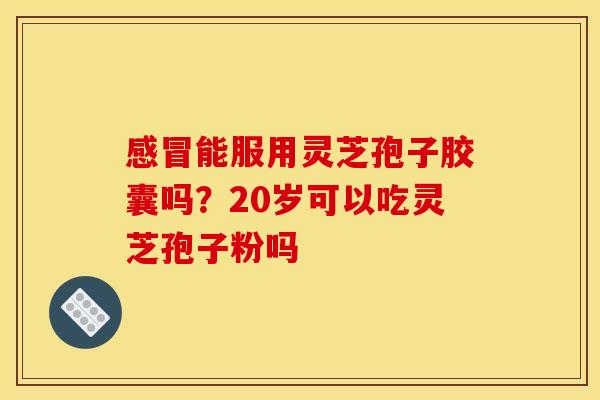 感冒能服用灵芝孢子胶囊吗？20岁可以吃灵芝孢子粉吗