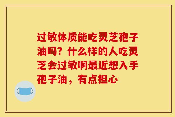 过敏体质能吃灵芝孢子油吗？什么样的人吃灵芝会过敏啊最近想入手孢子油，有点担心