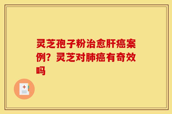 灵芝孢子粉治愈肝癌案例？灵芝对肺癌有奇效吗