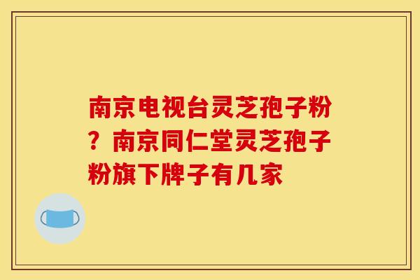 南京电视台灵芝孢子粉？南京同仁堂灵芝孢子粉旗下牌子有几家