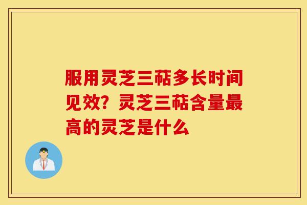 服用灵芝三萜多长时间见效？灵芝三萜含量最高的灵芝是什么