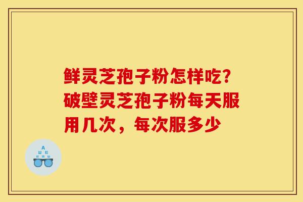 鲜灵芝孢子粉怎样吃？破壁灵芝孢子粉每天服用几次，每次服多少