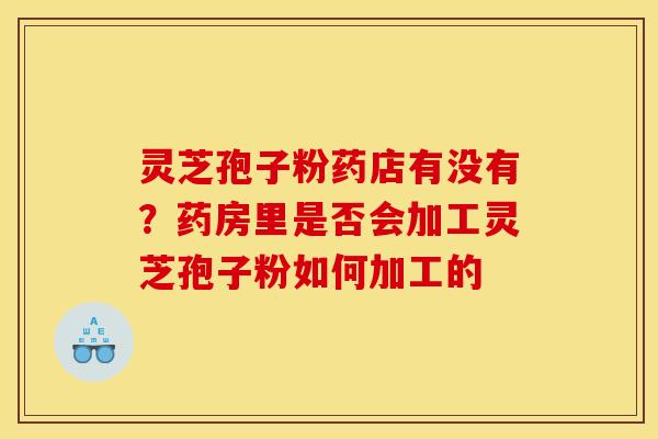 灵芝孢子粉药店有没有？药房里是否会加工灵芝孢子粉如何加工的