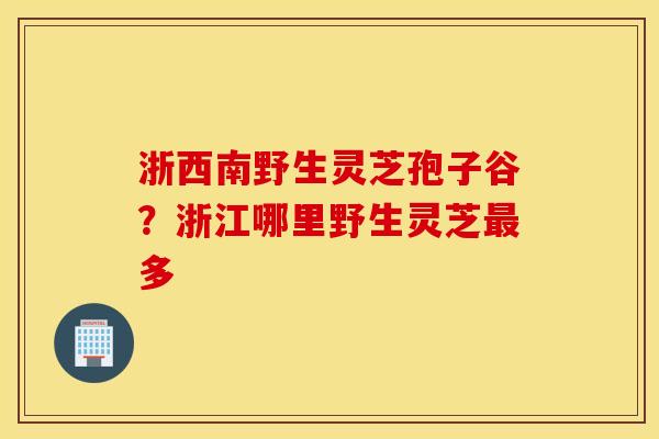 浙西南野生灵芝孢子谷？浙江哪里野生灵芝最多
