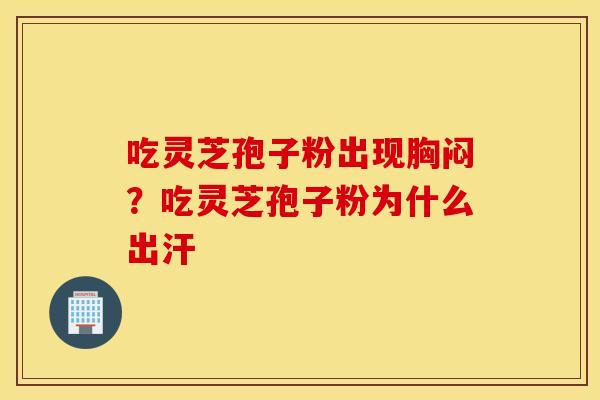 吃灵芝孢子粉出现胸闷？吃灵芝孢子粉为什么出汗