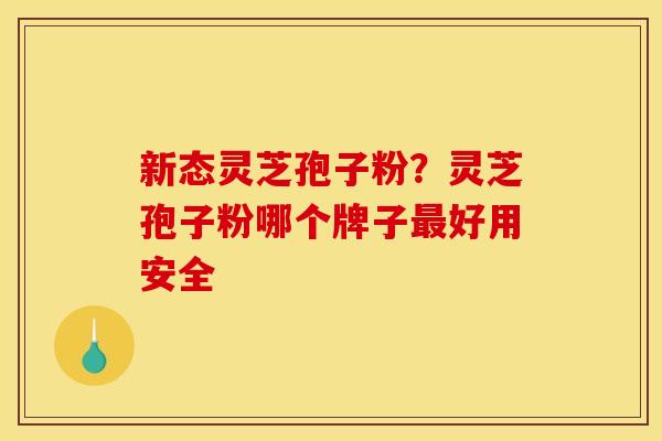 新态灵芝孢子粉？灵芝孢子粉哪个牌子最好用安全