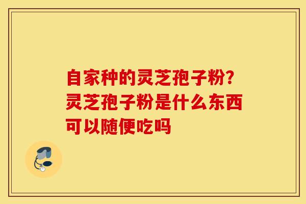 自家种的灵芝孢子粉？灵芝孢子粉是什么东西可以随便吃吗