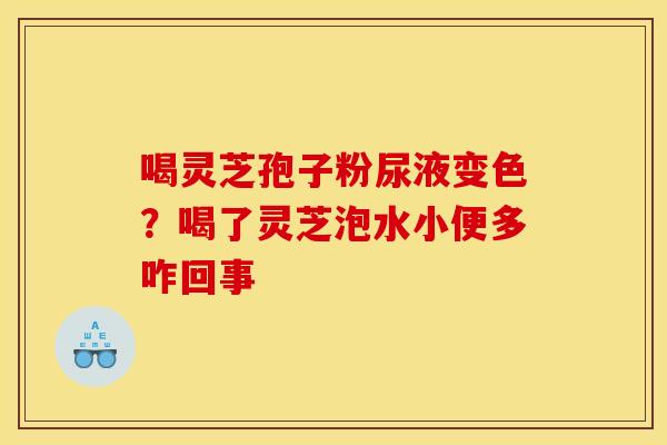 喝灵芝孢子粉尿液变色？喝了灵芝泡水小便多咋回事