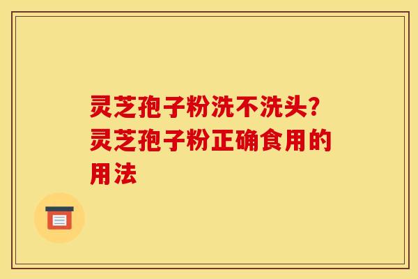 灵芝孢子粉洗不洗头？灵芝孢子粉正确食用的用法