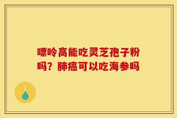 嘌呤高能吃灵芝孢子粉吗？肺癌可以吃海参吗