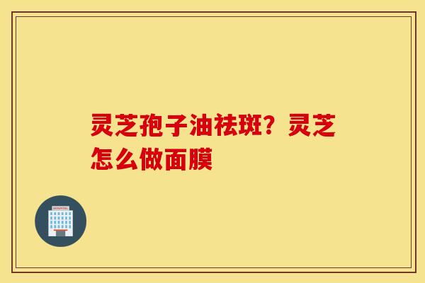 灵芝孢子油祛斑？灵芝怎么做面膜